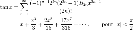 
\begin{align}
\tan x & {} = \sum_{n=1}^\infty \frac{(-1)^{n-1} 2^{2n} (2^{2n}-1) B_{2n} x^{2n-1}}{(2n)!} \\
& {} = x + \frac{x^3}{3} + \frac{2 x^5}{15} + \frac{17 x^7}{315} + \cdots, \qquad \text{pour } |x| < \frac {\pi} {2}
\end{align}
