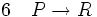 6\quad P \to R