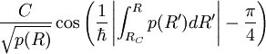{C \over \sqrt{ p(R)  } } \cos\left(
 {1 \over \hbar} \left| \int_{R_C}^R
p(R') d R' \right| -{\pi\over 4} \right) 