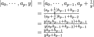 \begin{array} {rl}[a_0,\cdots, a_p, y] &= [a_0,\cdots, a_{p-1}, a_p + \frac 1y]\\
& = \frac {(a_p + \frac 1y)h_{p-1} + h_{p-2}}{(a_p + \frac 1y)k_{p-1} + k_{p-2}}\\
& = \frac {y(a_ph_{p-1} + h_{p-2}) + h_{p-1}}{y(a_pk_{p-1} + k_{p-2}) + k_{p-1}}\\
& =\frac{y h_{p}+h_{p-1}} {y k_{p}+k_{p-1}}
\end{array}
