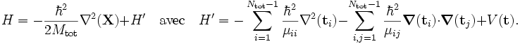 
H = -\frac{\hbar^2}{2M_\textrm{tot}} \nabla^2(\mathbf{X}) + H'
\quad\textrm{avec}\quad H'=
-\sum_{i=1}^{N_\textrm{tot} -1 }  \frac{\hbar^2}{\mu_{ii}} \nabla^2(\mathbf{t}_i)
-\sum_{i,j=1}^{N_\textrm{tot} -1 }  \frac{\hbar^2}{\mu_{ij}} \boldsymbol{\nabla}(\mathbf{t}_i) \cdot \boldsymbol{\nabla}(\mathbf{t}_j) +V(\mathbf{t}).
