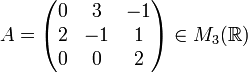 A= 	\begin{pmatrix} 0 & 3 & -1 \\ 2 & -1 & 1 \\ 0 & 0 & 2 \end{pmatrix} \in M_3(\mathbb{R}) 