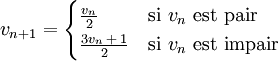  v_{n+1} =  \begin{cases}
   \frac{v_n}{2}& \mbox{si } v_n \mbox{ est pair}\\
   \frac{3v_n\,+\,1}{2} & \mbox{si } v_n \mbox{ est impair}
  \end{cases}