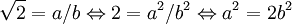 \sqrt{2}=a/b \Leftrightarrow 2=a^2/b^2 \Leftrightarrow a^2 = 2b^2 \,