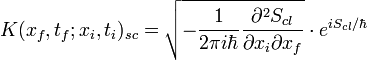 K(x_{f},t_{f};x_{i},t_{i})_{sc} = \sqrt{-\frac{1}{2 \pi i \hbar}\frac{\partial ^{2} S_{cl}}{\partial x_{i} \partial x_{f}}}\cdot e^{i S_{cl}/ \hbar} 
