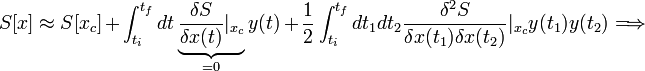  S[x] \approx S[x_{c}]+ \int_{t_{i}}^{t_{f}}dt \underbrace{\frac{\delta S}{\delta x(t)}|_{x_{c}}}_{=0} y(t) +  \frac{1}{2} \int_{t_{i}}^{t_{f}}dt_{1} dt_{2} \frac{\delta^{2} S}{\delta x(t_{1})\delta x(t_{2}) }|_{x_{c}}y(t_{1})y(t_{2})\Longrightarrow