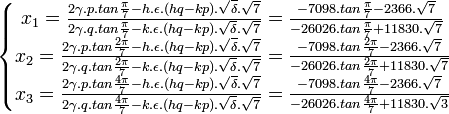  \left\{\begin{matrix} x_1 = \frac{2\gamma .p. tan \frac{\pi}{7} - h. \epsilon .(hq - kp). \sqrt{\delta}. \sqrt{7}}{2\gamma .q. tan \frac{\pi}{7} - k. \epsilon .(hq - kp). \sqrt{\delta}. \sqrt{7}}  = \frac{-7098.tan\frac{\pi}{7} - 2366.\sqrt{7}}{-26026.tan \frac{\pi}{7} + 11830.\sqrt{7}}\\ x_2 = \frac{2\gamma .p. tan \frac{2\pi}{7} - h. \epsilon .(hq - kp). \sqrt{\delta}. \sqrt{7}}{2\gamma .q. tan \frac{2\pi}{7} - k. \epsilon .(hq - kp). \sqrt{\delta}. \sqrt{7}}  = \frac{-7098.tan\frac{2\pi}{7} - 2366.\sqrt{7}}{-26026.tan \frac{2\pi}{7} + 11830.\sqrt{7}} \\ x_3 = \frac{2\gamma .p. tan \frac{4\pi}{7} - h. \epsilon .(hq - kp). \sqrt{\delta}. \sqrt{7}}{2\gamma .q. tan \frac{4\pi}{7} - k. \epsilon .(hq - kp). \sqrt{\delta}. \sqrt{7}}= \frac{-7098.tan\frac{4\pi}{7} - 2366.\sqrt{7}}{-26026.tan \frac{4\pi}{7} + 11830.\sqrt{3}}  \end{matrix}\right. ~