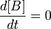  \frac{d[B]}{dt} = 0 