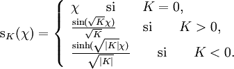 \mathrm{s}_K (\chi) = \left\{\begin{array}{l} \chi\qquad\mathrm{si}\qquad K = 0,\\ \frac{\sin(\sqrt{K} \chi)}{\sqrt{K}} \qquad\mathrm{si}\qquad K > 0,\\ \frac{\sinh(\sqrt{|K|} \chi)}{\sqrt{|K|}}  \qquad\mathrm{si}\qquad K < 0. \end{array} \right.