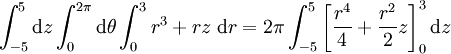 \int_{-5}^5 \mathrm{d}z \int_0^{2 \pi} \mathrm{d} \theta\int_0^3 r^3 + r z\; \mathrm{d}r = 2 \pi \int_{-5}^5 \left[ \frac{r^4}{4} + \frac{r^2}{2}z \right]_0^3 \mathrm{d}z