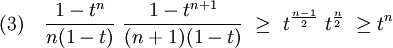 (3)\quad \frac {1-t^n}{n(1-t)}\  \frac {1-t^{n+1}}{(n+1)(1-t)} \ \ge \ t^{\frac{n-1}2} \ t^{\frac n2} \ \ge t^n 
