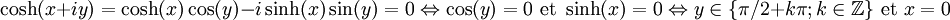 \cosh(x+i y)=\cosh(x)\cos(y)-i\sinh(x)\sin(y)=0 \Leftrightarrow \cos(y)=0 \mbox{ et } \sinh(x)=0 \Leftrightarrow y \in \{\pi / 2 +k \pi ; k \in \mathbb{Z}\} \mbox{ et } x=0