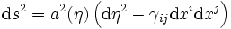 {\rm d}s^2 = a^2(\eta) \left({\rm d}\eta^2 - \gamma_{ij} {\rm d}x^i {\rm d}x^j\right)