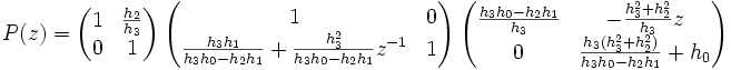 P(z) = \begin{pmatrix} 1 & \frac{h_2}{h_3} \\ 0 & 1 \end{pmatrix}\ \begin{pmatrix} 1 & 0 \\ \frac{h_3h_1}{h_3 h_0 - h_2 h_1} + \frac{h_3^2}{h_3 h_0 - h_2 h_1} z^{-1} & 1 \end{pmatrix}\ \begin{pmatrix} \frac{h_3 h_0 - h_2 h_1}{h_3} & -\frac{h_3^2 + h_2^2}{h_3} z \\ 0 & \frac{h_3 (h_3^2 + h_2^2)}{h_3 h_0 - h_2 h_1} + h_0 \end{pmatrix}
