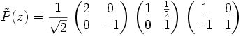 \tilde{P}(z) = \frac{1}{\sqrt{2}}\ \begin{pmatrix} 2 & 0 \\ 0 & -1 \end{pmatrix}\ \begin{pmatrix} 1 & \frac{1}{2} \\ 0 & 1 \end{pmatrix}\ \begin{pmatrix} 1 & 0 \\ -1 & 1 \end{pmatrix}