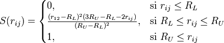 
S(r_{ij}) = 
\begin{cases} 
  0,    & \mbox{si }r_{ij} \le R_L \\
  \frac{(r_{12} - R_L)^2(3R_U - R_L - 2r_{ij})}{(R_U - R_L)^2},  & \mbox{si }R_L \le r_{ij} \le R_U \\
  1, & \mbox{si }R_U \le r_{ij}
\end{cases}
