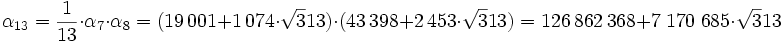  \alpha_{13}=\frac 1{13}\cdot \alpha_7\cdot \alpha_8 = (19\,001 + 1\,074\cdot \sqrt 313)\cdot(43\,398 + 2\,453\cdot\sqrt 313)= 126\,862\,368 + 7\;170\;685\cdot\sqrt 313 