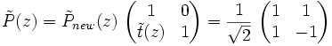 \tilde{P}(z) = \tilde{P}_{new}(z)\ \begin{pmatrix} 1 & 0 \\ \tilde{t}(z) & 1 \end{pmatrix} = \frac{1}{\sqrt{2}}\ \begin{pmatrix} 1 & 1 \\ 1 & -1 \end{pmatrix}