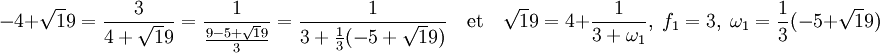 -4 + \sqrt 19 = \frac 3{4 + \sqrt 19} = \frac 1{\frac{9 - 5 + \sqrt 19}3} = \frac 1{3 + \frac13(-5 + \sqrt 19)}\quad\text{et}\quad \sqrt 19 = 4 + \frac 1{3 + \omega_1},\; f_1 = 3,\; \omega_1 = \frac 13(-5 + \sqrt 19)