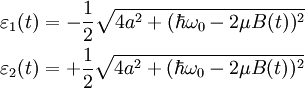 \begin{align}
\varepsilon_1(t) &=  -\frac{1}{2}\sqrt{4a^2 + (\hbar\omega_0 - 2\mu B(t))^2}\\
\varepsilon_2(t) &=  +\frac{1}{2}\sqrt{4a^2 + (\hbar\omega_0 - 2\mu B(t))^2}\\
\end{align}