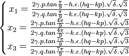  \left\{\begin{matrix} x_1 = \frac{2\gamma .p. tan \frac{\pi}{9} - h. \epsilon .(hq - kp). \sqrt{\delta}. \sqrt{3}}{2\gamma .q. tan \frac{\pi}{9} - k. \epsilon .(hq - kp). \sqrt{\delta}. \sqrt{3}} \\ x_2 = \frac{2\gamma .p. tan \frac{4\pi}{9} - h. \epsilon .(hq - kp). \sqrt{\delta}. \sqrt{3}}{2\gamma .q. tan \frac{4\pi}{9} - k. \epsilon .(hq - kp). \sqrt{\delta}. \sqrt{3}}  \\ x_3 = \frac{2\gamma .p. tan \frac{7\pi}{9} - h. \epsilon .(hq - kp). \sqrt{\delta}. \sqrt{3}}{2\gamma .q. tan \frac{7\pi}{9} - k. \epsilon .(hq - kp). \sqrt{\delta}. \sqrt{3}}  \end{matrix}\right. ~