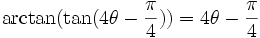 \arctan(\tan(4\theta - { \pi \over 4}))=4\theta - { \pi \over 4}