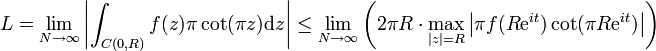  L = \lim_{N\to \infty}\left|\int_{C(0, R)} f(z)\pi\cot(\pi z)\mathrm{d}z\right| \le \lim_{N\to\infty}\left(2\pi R\cdot \max_{|z|=R}\left|\pi f(R\mathrm{e}^{it})\cot({\pi R\mathrm{e}^{it}})\right|\right)