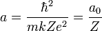 a = \frac{\hbar^2}{mk Z e^2}=\frac{a_0}{Z}