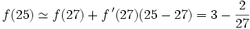  f(25) \simeq f(27) + f\,'(27)(25 - 27) = 3 - \frac2{27}