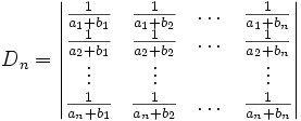 D_n = \begin{vmatrix} \frac1{a_1+b_1} & \frac1{a_1+b_2} & \dots &\frac1{a_1+b_n} \\
\frac1{a_2+b_1} & \frac1{a_2+b_2} & \dots &\frac1{a_2+b_n} \\
\vdots&\vdots& &\vdots \\
\frac1{a_n+b_1} & \frac1{a_n+b_2} & \dots &\frac1{a_n+b_n} \end{vmatrix}