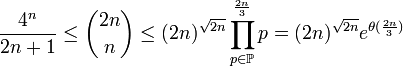  \frac {4^n}{2n+1} \le {2n \choose n} \le (2n)^{\sqrt{2n}} \prod_{p \in \mathbb{P} }^{\frac {2n} {3}} p = (2n)^{\sqrt{2n}} e^{\theta(\frac {2n} {3})} 