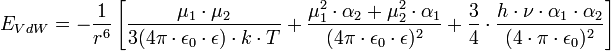  E_{VdW}=- \frac{1}{r^6} \left [ \frac{\mu_1 \cdot \mu_2}{3 ( 4 \pi \cdot \epsilon_0 \cdot \epsilon ) \cdot k \cdot T} + \frac{\mu_1^2 \cdot \alpha_2 + \mu_2^2 \cdot \alpha_1}{( 4 \pi \cdot \epsilon_0 \cdot \epsilon )^2} + \frac{3}{4} \cdot { \frac{h \cdot \nu \cdot \alpha_1 \cdot \alpha_2}{( 4 \cdot \pi \cdot \epsilon_0)^2} } \right ]
