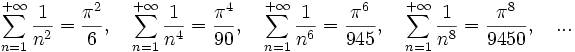 \sum_{n=1}^{+\infty}{1 \over n^{2}} = \frac{\pi^2}{6}, \quad \sum_{n=1}^{+\infty}{1 \over n^{4}} = \frac{\pi^4}{90}, \quad\sum_{n=1}^{+\infty}{1 \over n^{6}} = \frac{\pi^6}{945},\quad \sum_{n=1}^{+\infty}{1 \over n^{8}} = \frac{\pi^8}{9450}, \quad ...